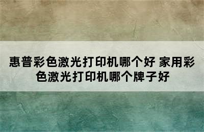 惠普彩色激光打印机哪个好 家用彩色激光打印机哪个牌子好